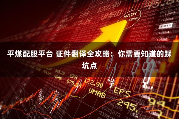 平煤配股平台 证件翻译全攻略：你需要知道的踩坑点
