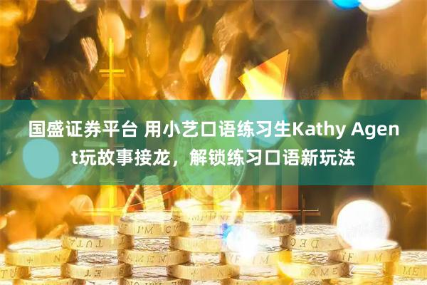 国盛证券平台 用小艺口语练习生Kathy Agent玩故事接龙，解锁练习口语新玩法