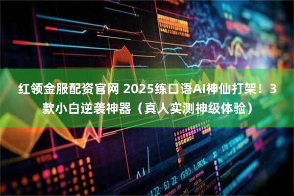 红领金服配资官网 2025练口语AI神仙打架！3款小白逆袭神器（真人实测神级体验）