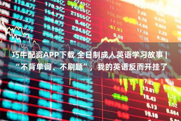 巧牛配资APP下载 全日制成人英语学习故事 | “不背单词、不刷题”，我的英语反而开挂了