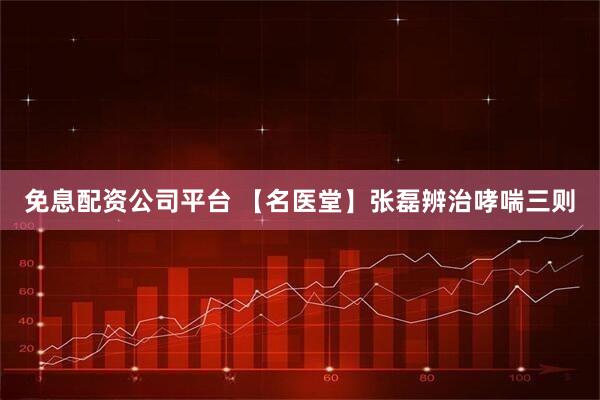 免息配资公司平台 【名医堂】张磊辨治哮喘三则