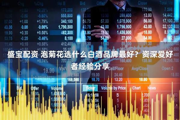 盛宝配资 泡菊花选什么白酒品牌最好？资深爱好者经验分享