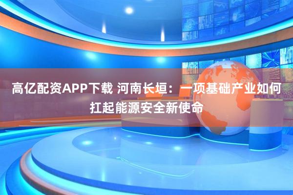 高亿配资APP下载 河南长垣：一项基础产业如何扛起能源安全新使命