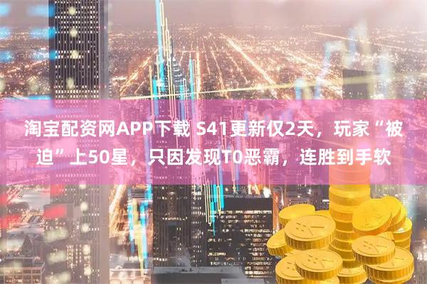 淘宝配资网APP下载 S41更新仅2天，玩家“被迫”上50星，只因发现T0恶霸，连胜到手软