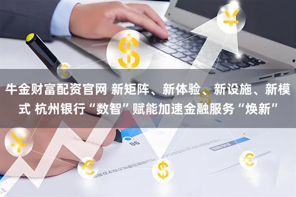牛金财富配资官网 新矩阵、新体验、新设施、新模式 杭州银行“数智”赋能加速金融服务“焕新”