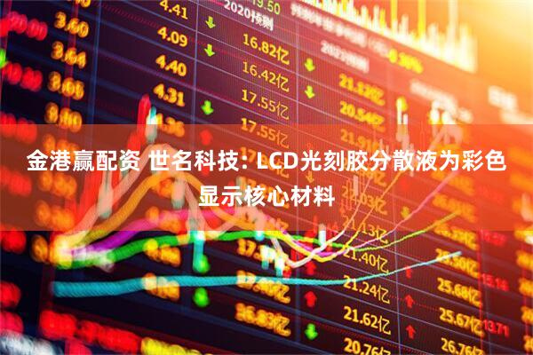 金港赢配资 世名科技: LCD光刻胶分散液为彩色显示核心材料