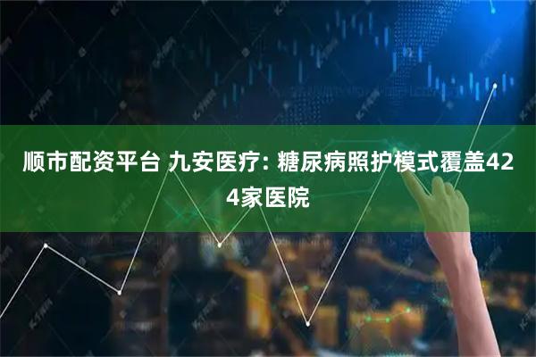 顺市配资平台 九安医疗: 糖尿病照护模式覆盖424家医院