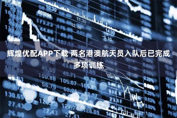 辉煌优配APP下载 两名港澳航天员入队后已完成多项训练