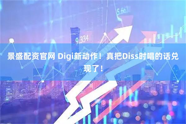 景盛配资官网 Digi新动作！真把Diss时唱的话兑现了！
