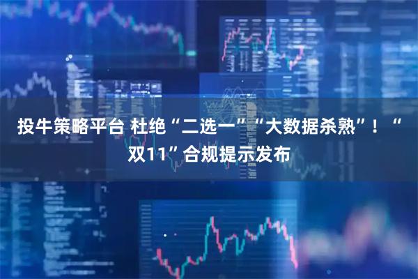 投牛策略平台 杜绝“二选一”“大数据杀熟”！“双11”合规提示发布