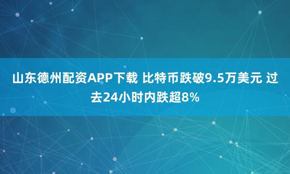山东德州配资APP下载 比特币跌破9.5万美元 过去24小时内跌超8%