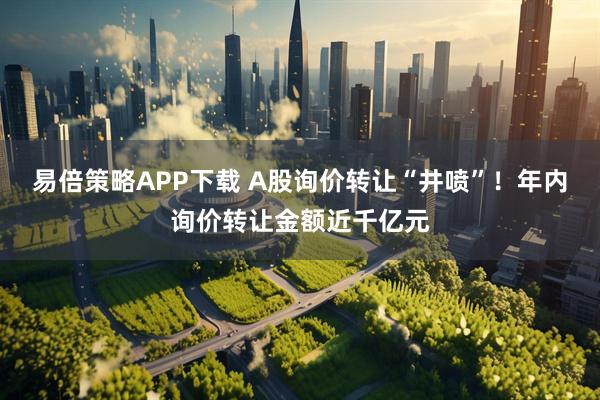 易倍策略APP下载 A股询价转让“井喷”！年内询价转让金额近千亿元