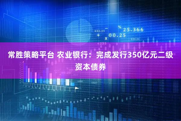 常胜策略平台 农业银行：完成发行350亿元二级资本债券