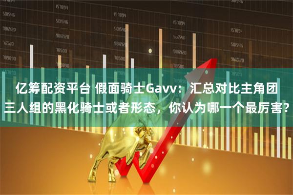 亿筹配资平台 假面骑士Gavv：汇总对比主角团三人组的黑化骑士或者形态，你认为哪一个最厉害？