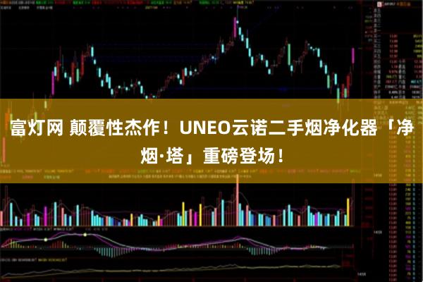 富灯网 颠覆性杰作！UNEO云诺二手烟净化器「净烟·塔」重磅登场！