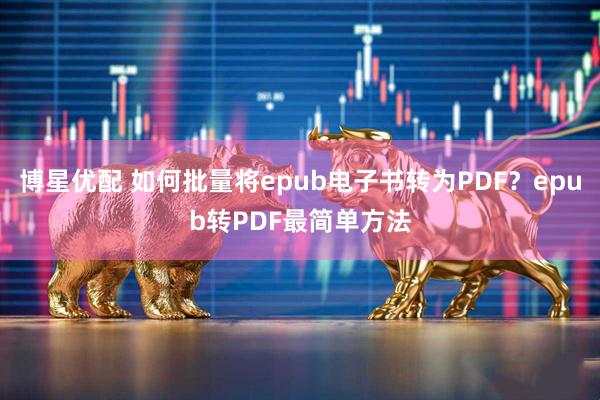 博星优配 如何批量将epub电子书转为PDF?epub转PDF最简单方法