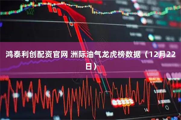 鸿泰利创配资官网 洲际油气龙虎榜数据(12月22日)