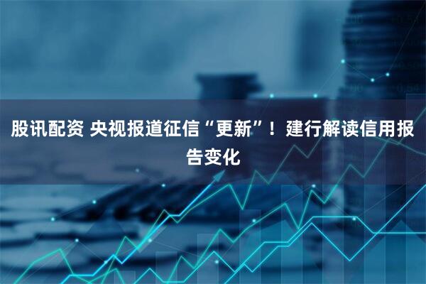 股讯配资 央视报道征信“更新”！建行解读信用报告变化