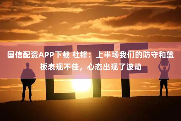 国信配资APP下载 杜锋：上半场我们的防守和篮板表现不佳，心态出现了波动