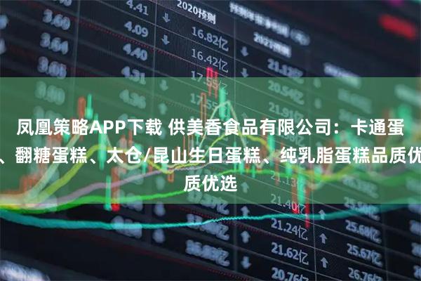 凤凰策略APP下载 供美香食品有限公司：卡通蛋糕、翻糖蛋糕、太仓/昆山生日蛋糕、纯乳脂蛋糕品质优选