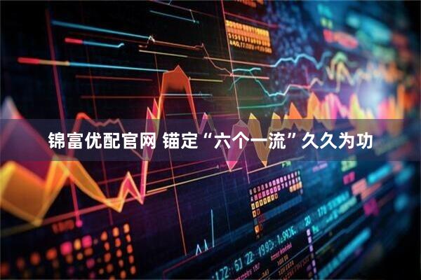 锦富优配官网 锚定“六个一流”久久为功