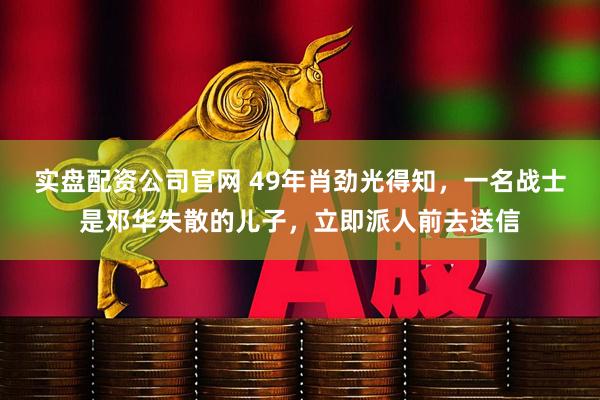 实盘配资公司官网 49年肖劲光得知，一名战士是邓华失散的儿子，立即派人前去送信