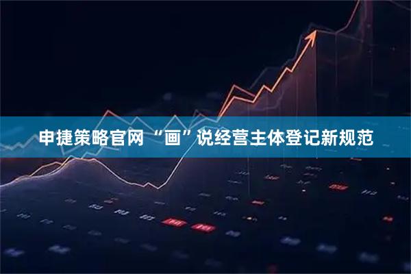 申捷策略官网 “画”说经营主体登记新规范
