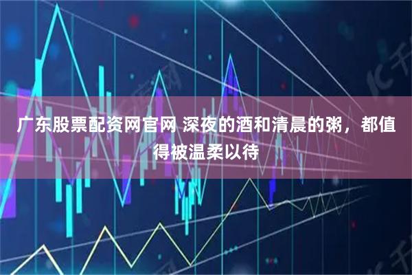 广东股票配资网官网 深夜的酒和清晨的粥，都值得被温柔以待
