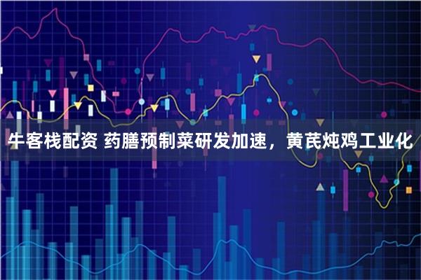 牛客栈配资 药膳预制菜研发加速，黄芪炖鸡工业化