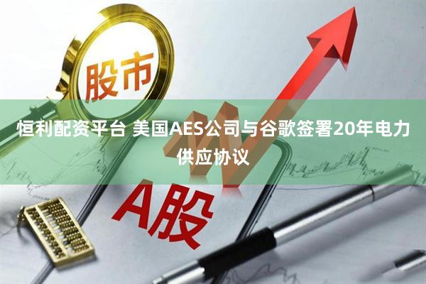 恒利配资平台 美国AES公司与谷歌签署20年电力供应协议