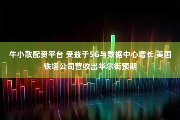 牛小散配资平台 受益于5G与数据中心增长 美国铁塔公司营收出华尔街预期