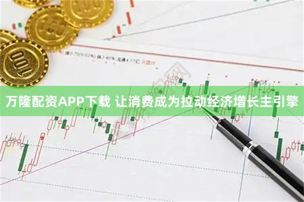 万隆配资APP下载 让消费成为拉动经济增长主引擎