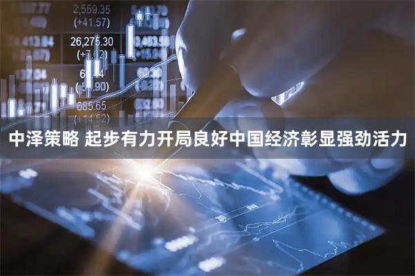 中泽策略 起步有力开局良好中国经济彰显强劲活力