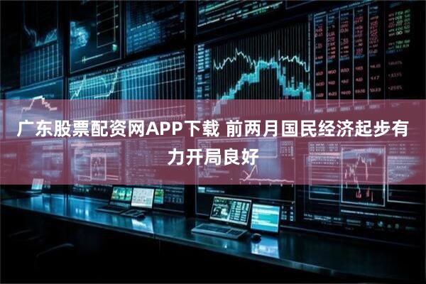 广东股票配资网APP下载 前两月国民经济起步有力开局良好