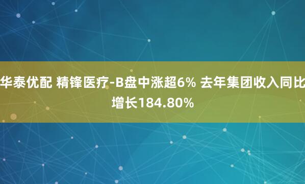 华泰优配 精锋医疗-B盘中涨超6% 去年集团收入同比增长184.80%