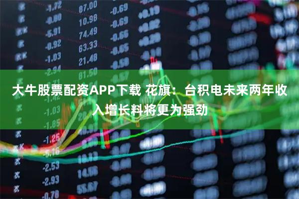 大牛股票配资APP下载 花旗：台积电未来两年收入增长料将更为强劲