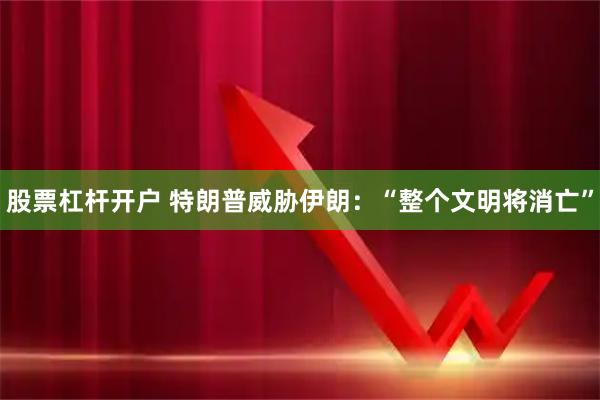 股票杠杆开户 特朗普威胁伊朗：“整个文明将消亡”