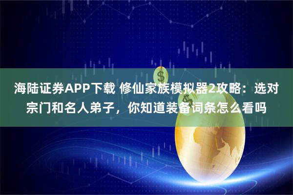 海陆证券APP下载 修仙家族模拟器2攻略：选对宗门和名人弟子，你知道装备词条怎么看吗