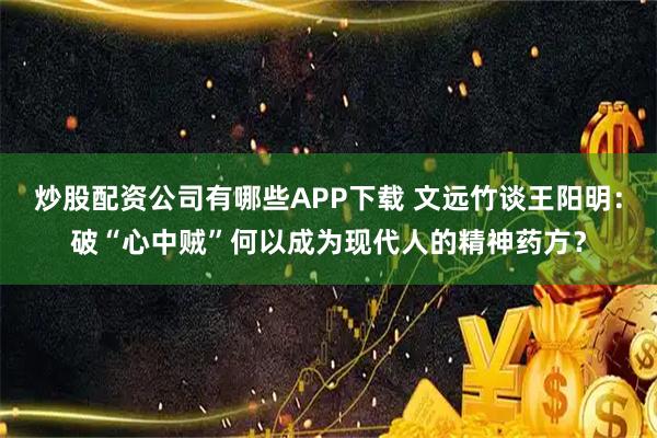 炒股配资公司有哪些APP下载 文远竹谈王阳明：破“心中贼”何以成为现代人的精神药方？