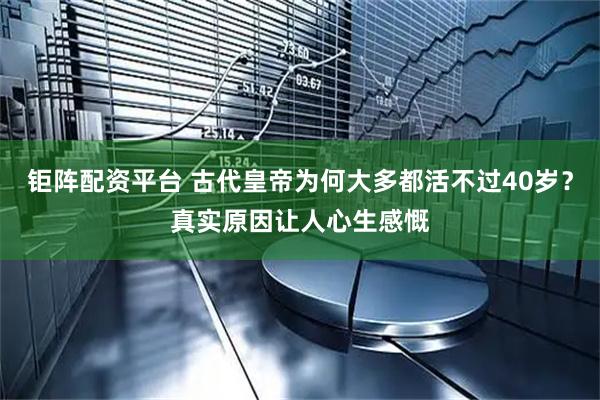 钜阵配资平台 古代皇帝为何大多都活不过40岁？真实原因让人心生感慨