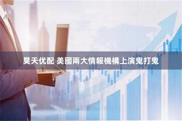 昊天优配 美國兩大情報機構上演鬼打鬼