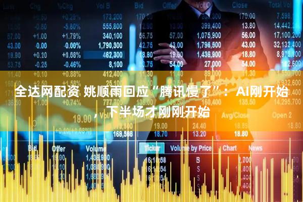 全达网配资 姚顺雨回应“腾讯慢了”：AI刚开始，下半场才刚刚开始