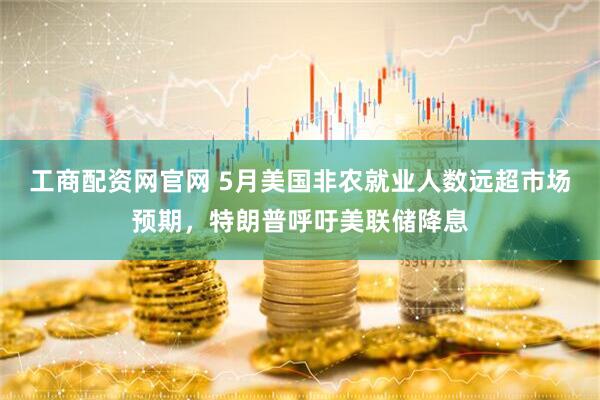 工商配资网官网 5月美国非农就业人数远超市场预期，特朗普呼吁美联储降息