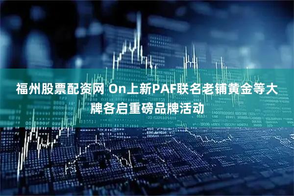 福州股票配资网 On上新PAF联名　老铺黄金等大牌各启重磅品牌活动