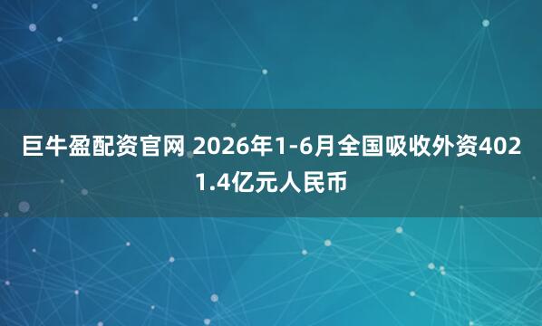 巨牛盈配资官网 2026年1-6月全国吸收外资4021.4亿元人民币