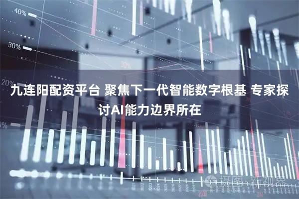 九连阳配资平台 聚焦下一代智能数字根基 专家探讨AI能力边界所在