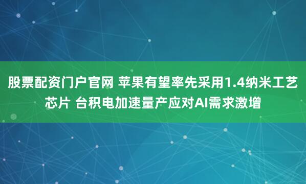 股票配资门户官网 苹果有望率先采用1.4纳米工艺芯片 台积电加速量产应对AI需求激增