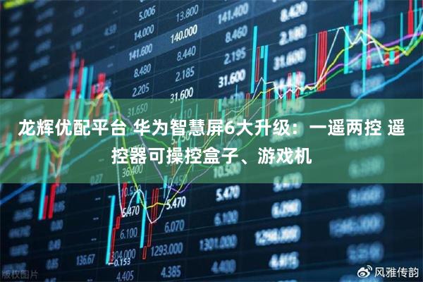 龙辉优配平台 华为智慧屏6大升级：一遥两控 遥控器可操控盒子、游戏机